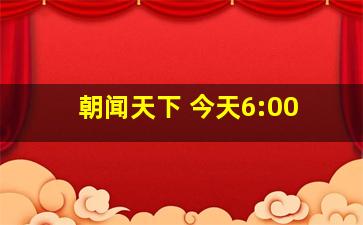 朝闻天下 今天6:00